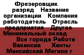 Фрезеровщик 4-6 разряд › Название организации ­ Компания-работодатель › Отрасль предприятия ­ Другое › Минимальный оклад ­ 40 000 - Все города Работа » Вакансии   . Ханты-Мансийский,Мегион г.